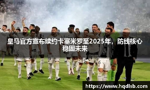 皇马官方宣布续约卡塞米罗至2025年，防线核心稳固未来