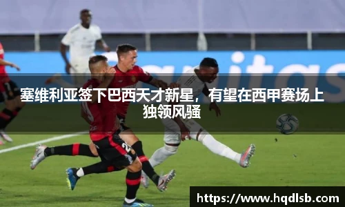 塞维利亚签下巴西天才新星，有望在西甲赛场上独领风骚