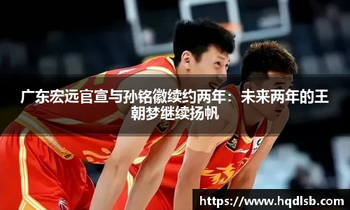 广东宏远官宣与孙铭徽续约两年：未来两年的王朝梦继续扬帆