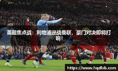 英超焦点战：利物浦迎战曼联，豪门对决即将打响！