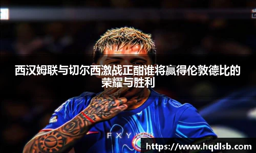西汉姆联与切尔西激战正酣谁将赢得伦敦德比的荣耀与胜利