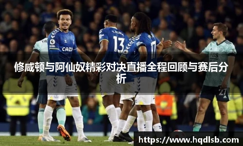 修咸顿与阿仙奴精彩对决直播全程回顾与赛后分析