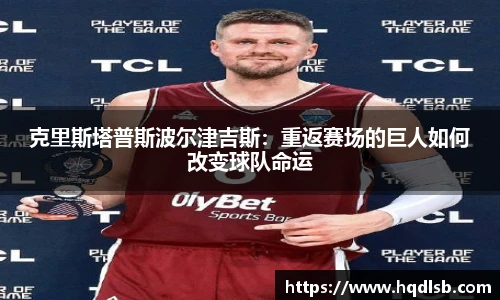 克里斯塔普斯波尔津吉斯：重返赛场的巨人如何改变球队命运